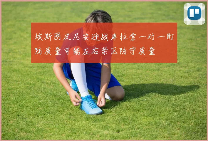 埃斯图皮尼安迎战库拉索一对一盯防质量可能左右禁区防守质量