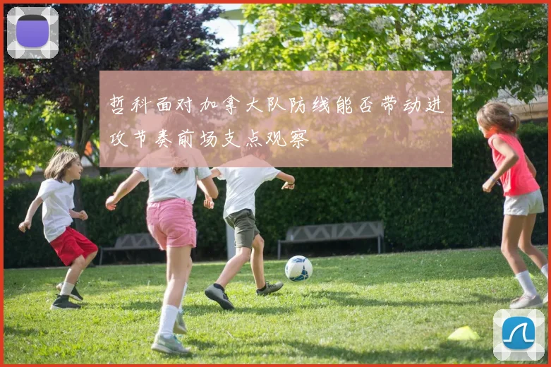 哲科面对加拿大队防线能否带动进攻节奏前场支点观察