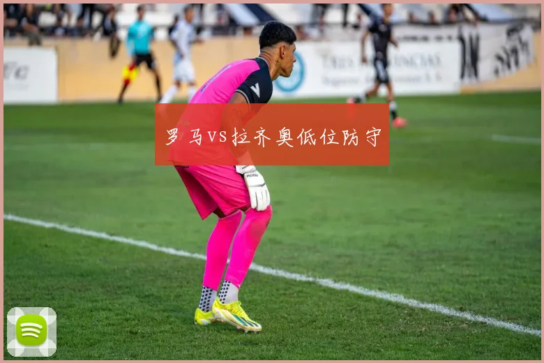 罗马vs拉齐奥低位防守