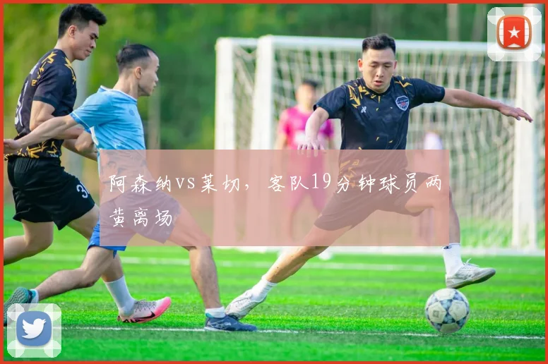 阿森纳vs莱切,客队19分钟球员两黄离场