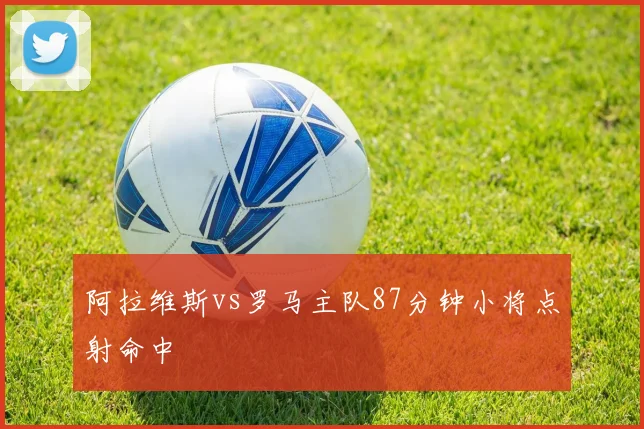 阿拉维斯vs罗马主队87分钟小将点射命中