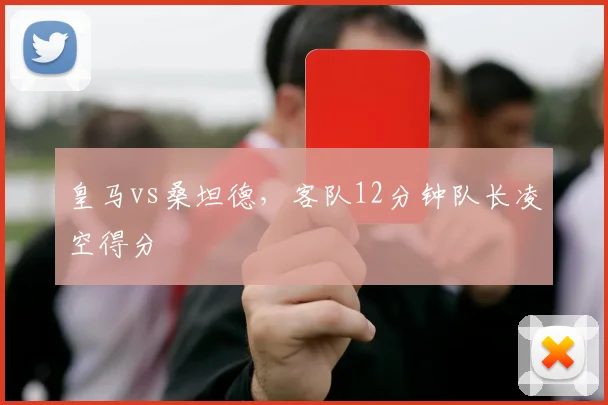 皇马vs桑坦德，客队12分钟队长凌空得分