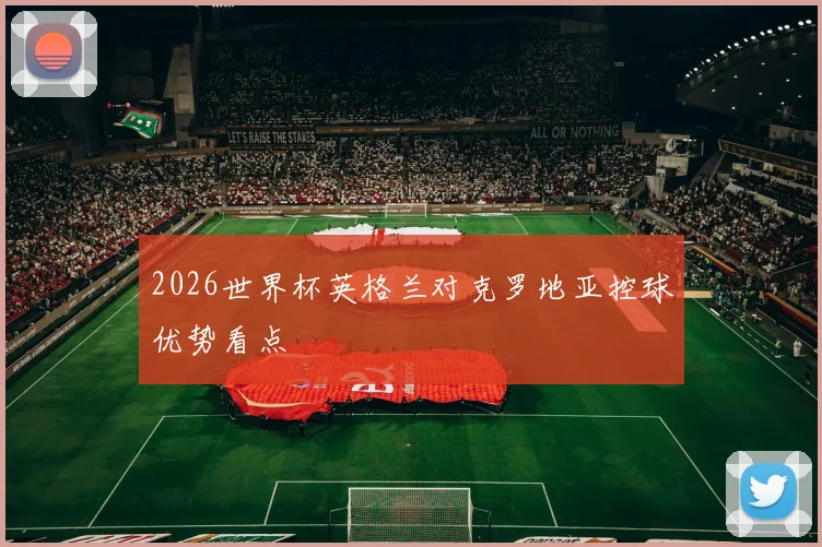 2026世界杯英格兰对克罗地亚控球优势看点