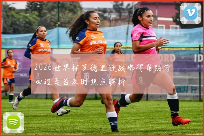 2026世界杯罗德里迎战佛得角防守回追是否及时焦点解析