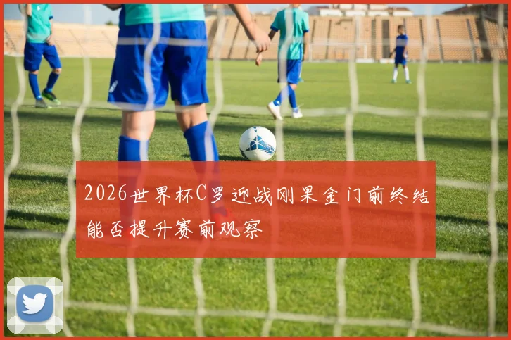 2026世界杯C罗迎战刚果金门前终结能否提升赛前观察