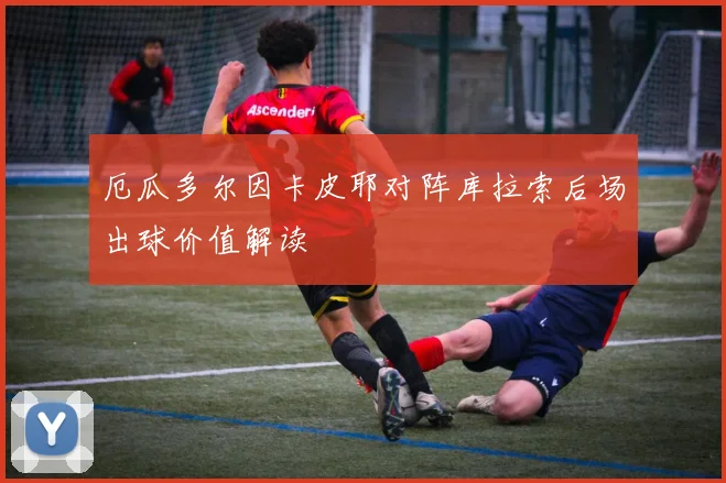 厄瓜多尔因卡皮耶对阵库拉索后场出球价值解读